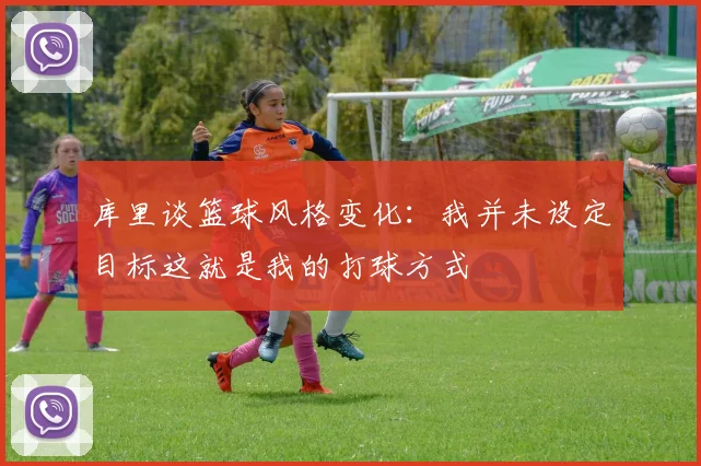 库里谈篮球风格变化：我并未设定目标这就是我的打球方式