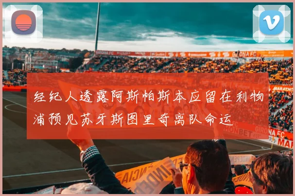 经纪人透露阿斯帕斯本应留在利物浦预见苏牙斯图里奇离队命运