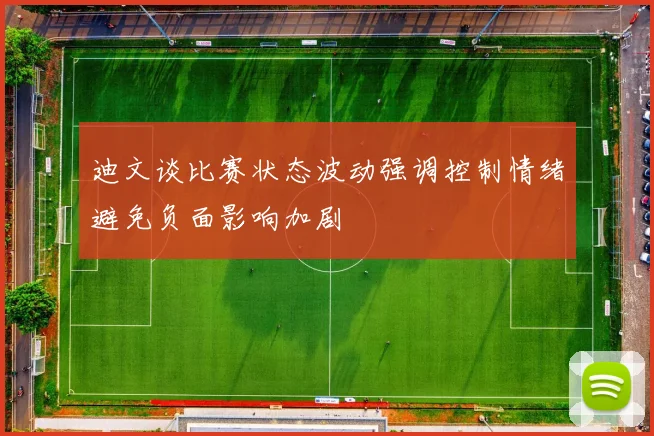 迪文谈比赛状态波动强调控制情绪避免负面影响加剧